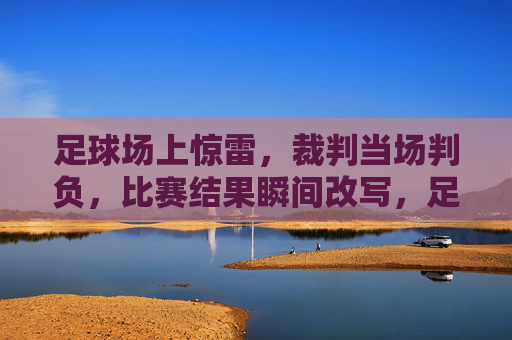 足球场上惊雷,裁判当场判负,比赛结果瞬间改写,足球场上惊雷,裁判当场判负,比赛结果瞬间改写
