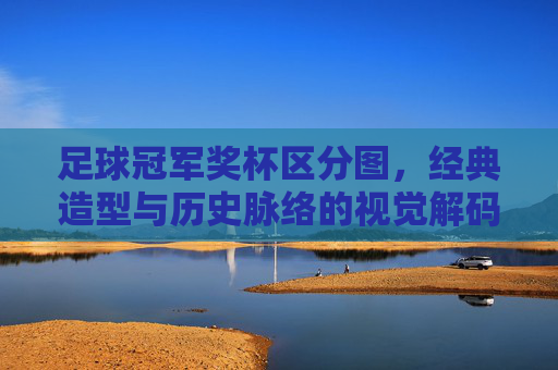 足球冠军奖杯区分图,经典造型与历史脉络的视觉解码,足球冠军奖杯区分图,经典造型与历史脉络的视觉解码