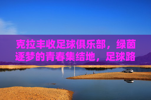 克拉丰收足球俱乐部,绿茵逐梦的青春集结地,足球路上的丰收硕果