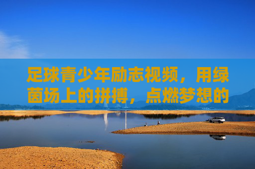 足球青少年励志视频,用绿茵场上的拼搏,点燃梦想的火焰