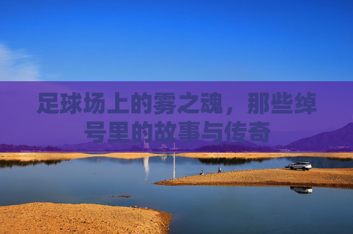 足球场上的雾之魂，那些绰号里的故事与传奇
