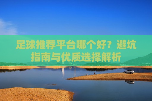 足球推荐平台哪个好？避坑指南与优质选择解析