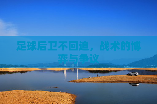 足球后卫不回追，战术的博弈与争议