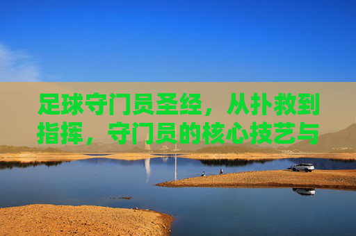 足球守门员圣经，从扑救到指挥，守门员的核心技艺与实战智慧