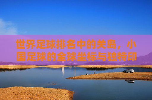 世界足球排名中的关岛,小国足球的全球坐标与独特印记,世界足球排名中的关岛,小国足球的全球坐标与独特印记
