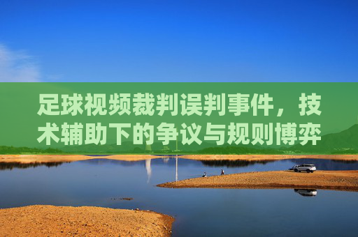足球视频裁判误判事件,技术辅助下的争议与规则博弈
