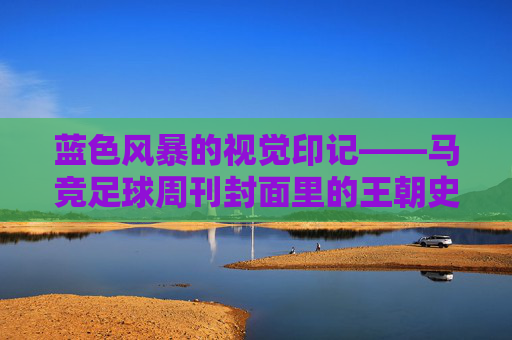 蓝色风暴的视觉印记——马竞足球周刊封面里的王朝史诗,蓝色风暴的视觉印记——马竞足球周刊封面里的王朝史诗