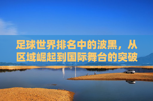 足球世界排名中的波黑,从区域崛起到国际舞台的突破