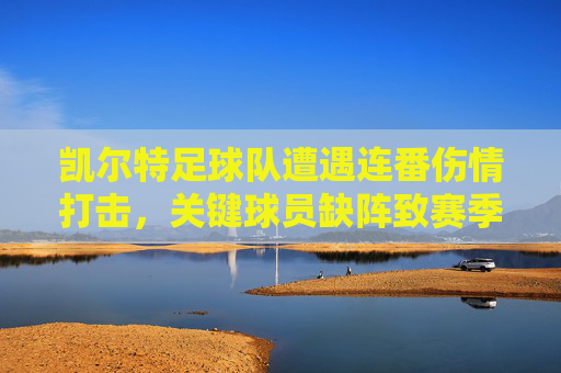 凯尔特足球队遭遇连番伤情打击,关键球员缺阵致赛季初阵型不稳