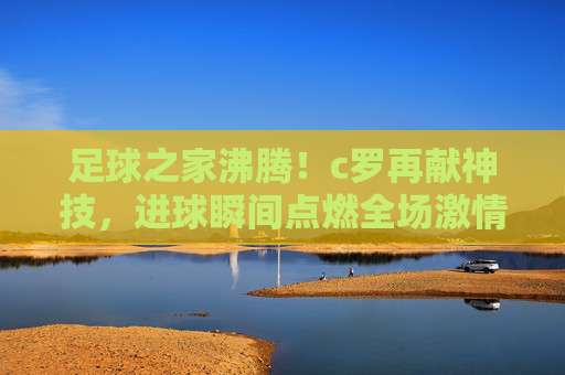足球之家沸腾!c罗再献神技,进球瞬间点燃全场激情