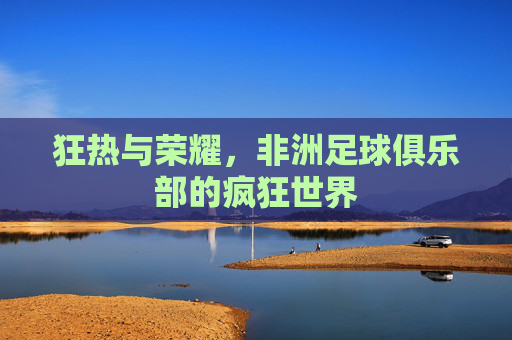 狂热与荣耀,非洲足球俱乐部的疯狂世界