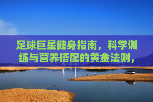 足球巨星健身指南,科学训练与营养搭配的黄金法则,足球巨星健身指南,科学训练与营养搭配的黄金法则