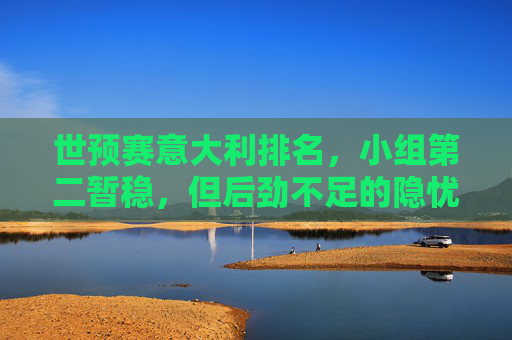 世预赛意大利排名,小组第二暂稳,但后劲不足的隐忧,世预赛意大利小组第二暂稳,后劲不足成隐忧