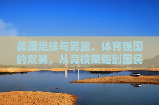 美国足球与男篮，体育强国的双翼，从竞技荣耀到国民共识的体育叙事