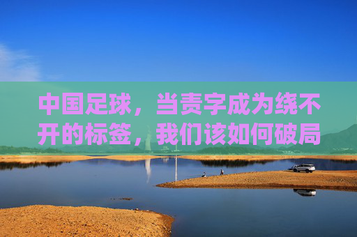 中国足球,当责字成为绕不开的标签,我们该如何破局?