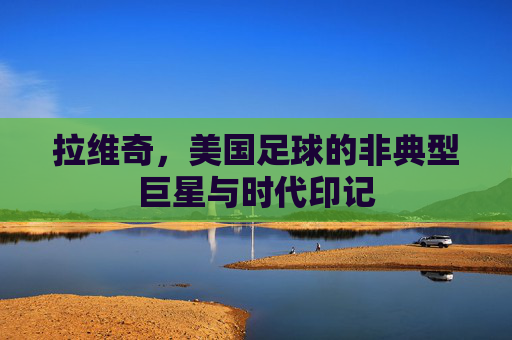 拉维奇,美国足球的非典型巨星与时代印记