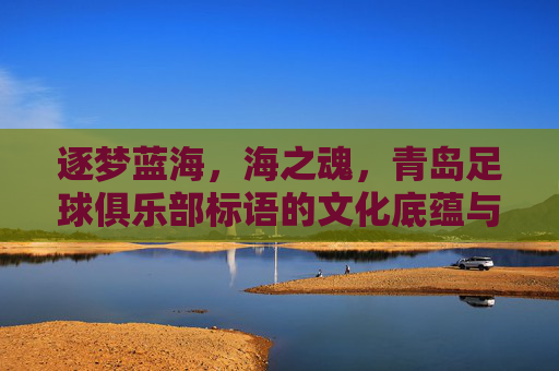逐梦蓝海，海之魂，青岛足球俱乐部标语的文化底蕴与精神传承
