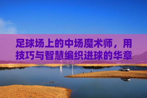 足球场上的中场魔术师,用技巧与智慧编织进球的华章,足球场上的中场魔术师,用技巧与智慧编织进球的华章