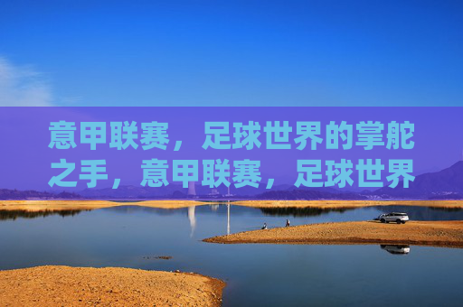 意甲联赛，足球世界的掌舵之手，意甲联赛，足球世界的掌舵之手