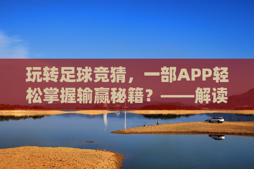 玩转足球竞猜,一部APP轻松掌握输赢秘籍?——解读猜足球输赢的APP实用指南,玩转足球竞猜,一部APP轻松掌握输赢秘籍?——解读猜足球输赢的APP实用指南