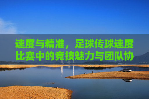 速度与精准，足球传球速度比赛中的竞技魅力与团队协作，速度与精准，足球传球速度比赛的竞技魅力与团队协作