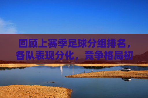 回顾上赛季足球分组排名，各队表现分化，竞争格局初现端倪，回顾上赛季足球分组排名，各队表现分化，竞争格局初现端倪