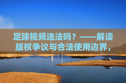 足球视频违法吗?——解读版权争议与合法使用边界,足球视频违法吗?——解读版权争议与合法使用边界