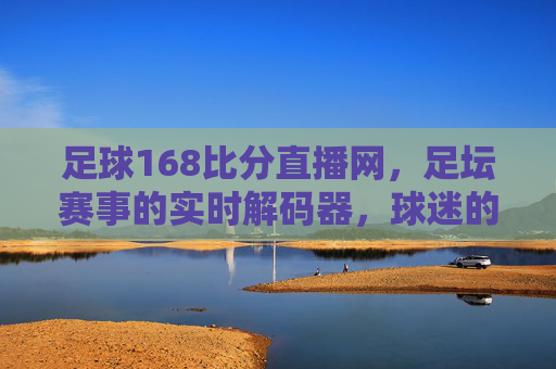 足球168比分直播网,足坛赛事的实时解码器,球迷的专属观赛伴侣