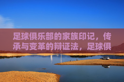 足球俱乐部的家族印记,传承与变革的辩证法,足球俱乐部的家族印记,传承与变革的辩证法