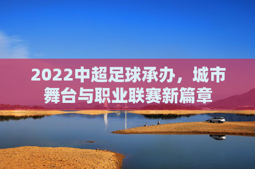 2022中超足球承办，城市舞台与职业联赛新篇章