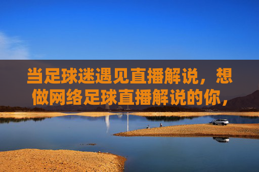 当足球迷遇见直播解说,想做网络足球直播解说的你,需要准备什么?当足球迷遇见直播解说,想做网络足球直播解说的你,需要准备什么?