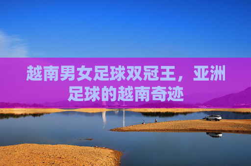 越南男女足球双冠王，亚洲足球的越南奇迹