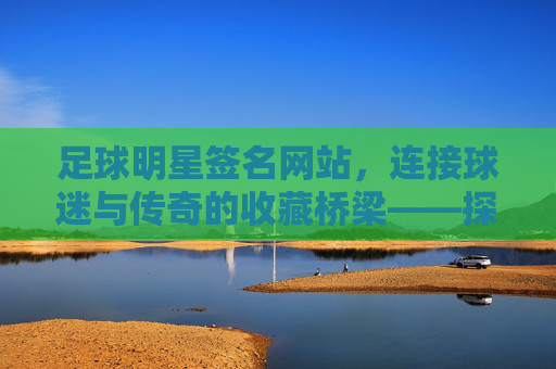 足球明星签名网站,连接球迷与传奇的收藏桥梁——探秘线上足球签名市场