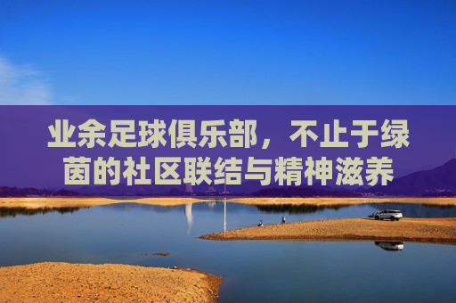 业余足球俱乐部,不止于绿茵的社区联结与精神滋养