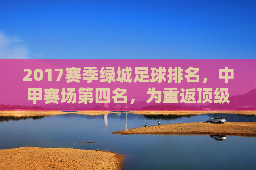 2017赛季绿城足球排名，中甲赛场第四名，为重返顶级联赛铺路，2017赛季绿城足球排名中甲第四，为重返顶级联赛铺路