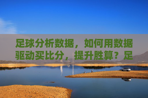 足球分析数据，如何用数据驱动买比分，提升胜算？足球分析数据，如何用数据驱动买比分，提升胜算？