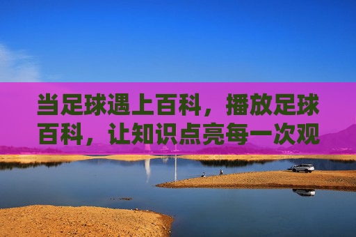 当足球遇上百科,播放足球百科,让知识点亮每一次观赛瞬间,足球遇上百科,让知识点亮每一次观赛瞬间