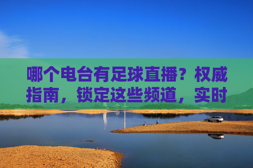哪个电台有足球直播?权威指南,锁定这些频道,实时收听赛事激情
