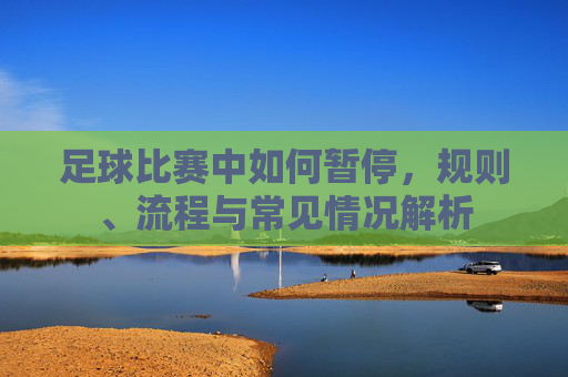 足球比赛中如何暂停,规则、流程与常见情况解析