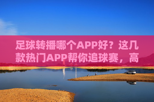 足球转播哪个APP好?这几款热门APP帮你追球赛,高清直播+数据解析,一键搞定!