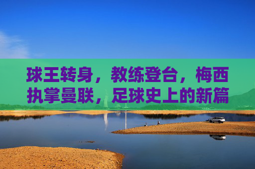 球王转身，教练登台，梅西执掌曼联，足球史上的新篇章？