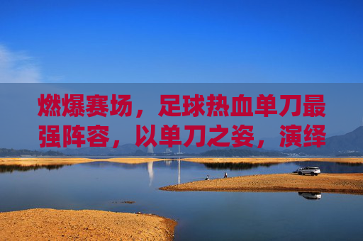 燃爆赛场,足球热血单刀最强阵容,以单刀之姿,演绎最强对决