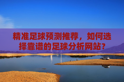 精准足球预测推荐,如何选择靠谱的足球分析网站?