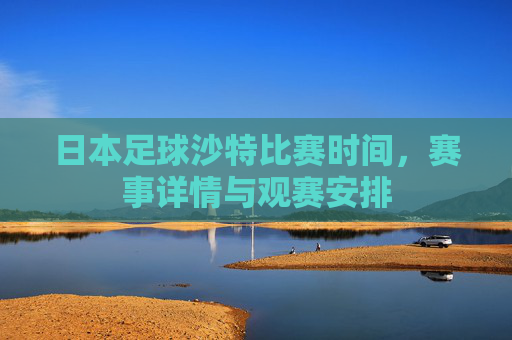 日本足球沙特比赛时间,赛事详情与观赛安排