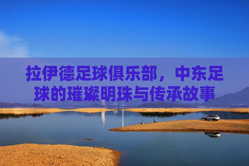 拉伊德足球俱乐部,中东足球的璀璨明珠与传承故事