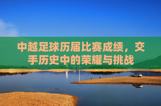 中越足球历届比赛成绩,交手历史中的荣耀与挑战