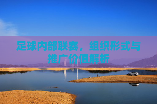 足球内部联赛,组织形式与推广价值解析