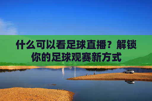 什么可以看足球直播?解锁你的足球观赛新方式