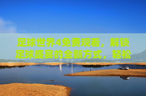 足球世界4免费观看,解锁足球盛宴的全新方式,轻松追更热门赛事,足球世界4免费观看,解锁足球盛宴新方式,轻松追更热门赛事