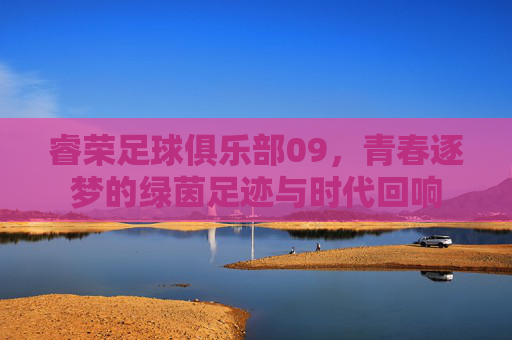 睿荣足球俱乐部09,青春逐梦的绿茵足迹与时代回响